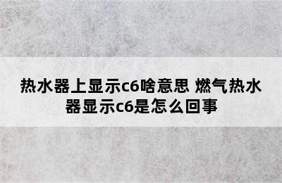 热水器上显示c6啥意思 燃气热水器显示c6是怎么回事